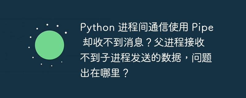 python 进程间通信使用 pipe 却收不到消息?父进程接收不到子进程发送的数据,问题出在哪里?