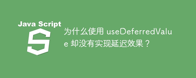 为什么使用 usedeferredvalue 却没有实现延迟效果?