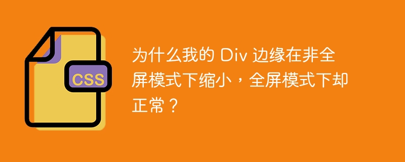 为什么我的 div 边缘在非全屏模式下缩小,全屏模式下却正常?