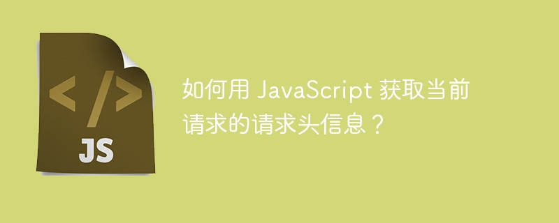 如何用 javascript 获取当前请求的请求头信息?