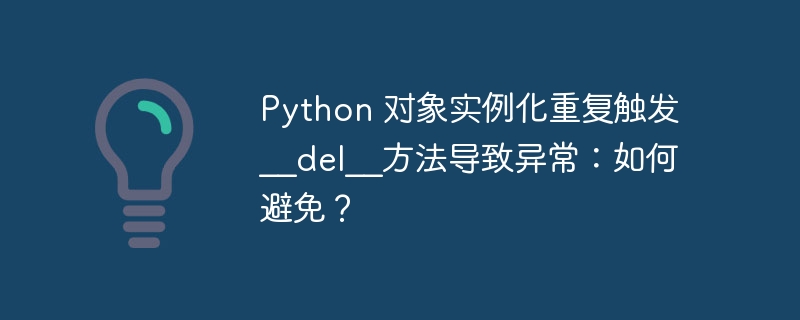 python 对象实例化重复触发__del__方法导致异常:如何避免?