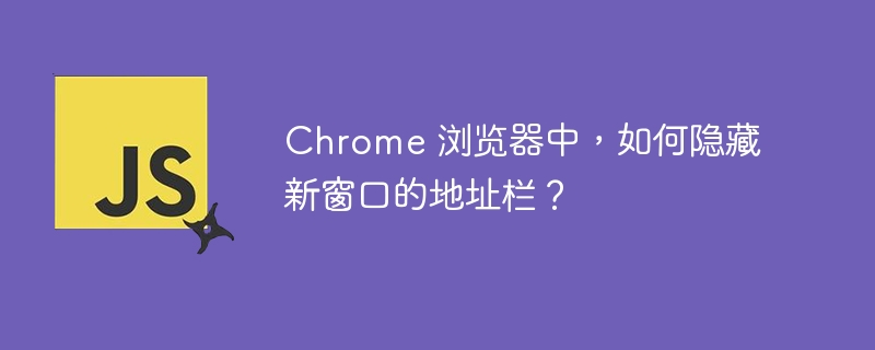 chrome 浏览器中,如何隐藏新窗口的地址栏?