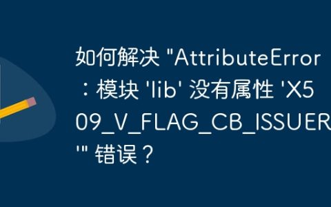 如何解决 “AttributeError：模块 ‘lib’ 没有属性 ‘X509_V_FLAG_CB_ISSUER_CHECK'” 错误？