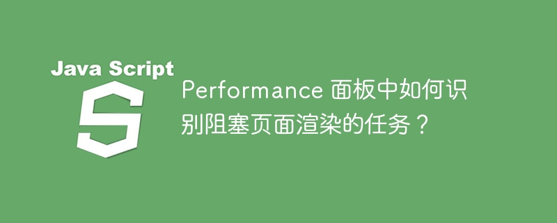 performance 面板中如何识别阻塞页面渲染的任务?