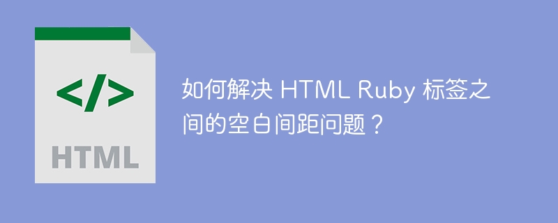 如何解决 HTML Ruby 标签之间的空白间距问题?