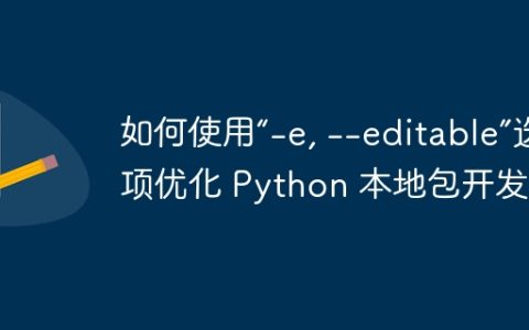 如何使用“-e, --editable”选项优化 Python 本地包开发？