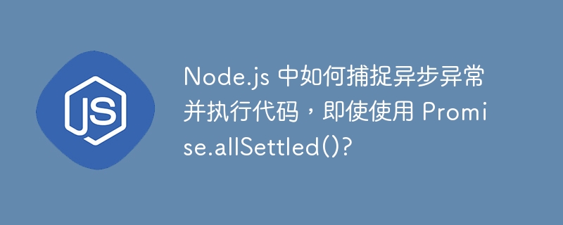 node.js 中如何捕捉异步异常并执行代码,即使使用 promise.allsettled()?