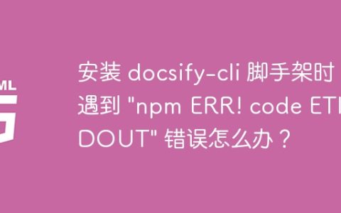 安装 docsify-cli 脚手架时遇到 “npm ERR! code ETIMEDOUT” 错误怎么办？