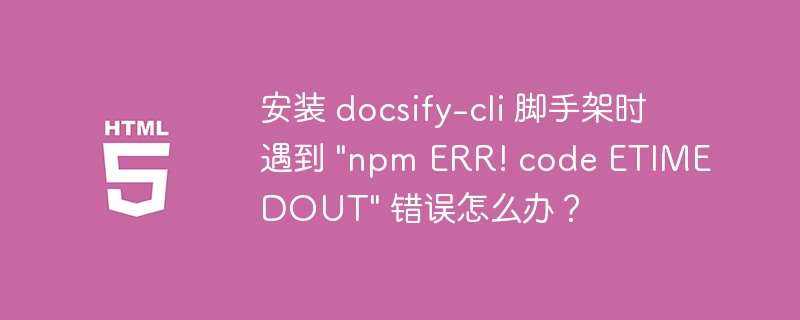 安装 docsify-cli 脚手架时遇到