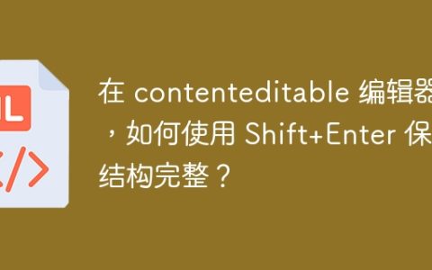 在 contenteditable 编辑器中，如何使用 Shift+Enter 保持结构完整？