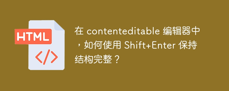 在 contenteditable 编辑器中,如何使用 Shift+Enter 保持结构完整?
