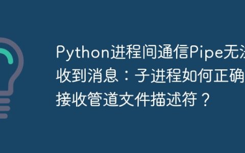 Python进程间通信Pipe无法收到消息：子进程如何正确接收管道文件描述符？