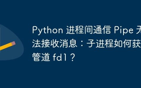 Python 进程间通信 Pipe 无法接收消息：子进程如何获取管道 fd1？