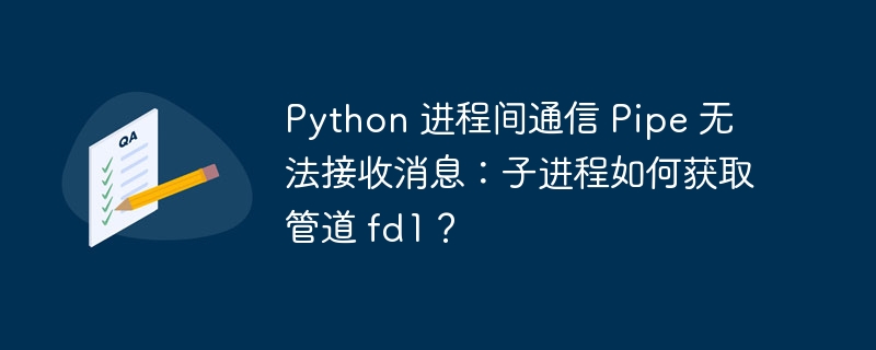 python 进程间通信 pipe 无法接收消息:子进程如何获取管道 fd1?