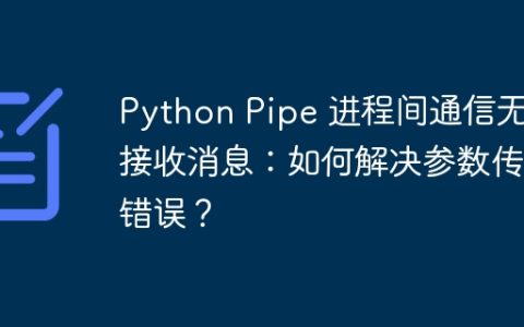 Python Pipe 进程间通信无法接收消息：如何解决参数传递错误？