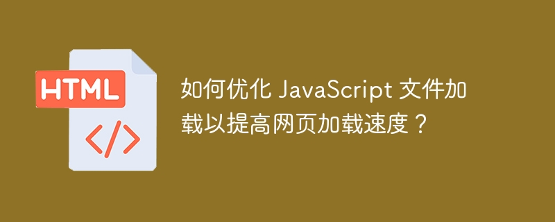 如何优化 JavaScript 文件加载以提高网页加载速度？ 