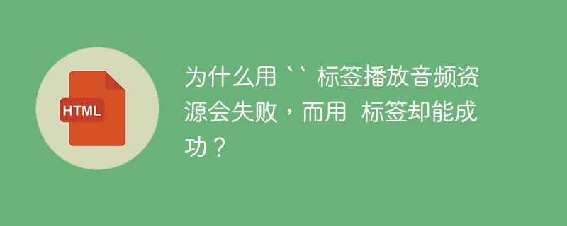 为什么用 `` 标签播放音频资源会失败,而用 标签却能成功?