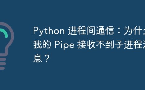 Python 进程间通信：为什么我的 Pipe 接收不到子进程消息？