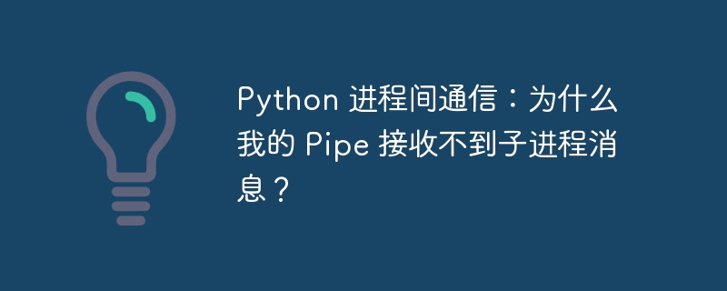 python 进程间通信:为什么我的 pipe 接收不到子进程消息?