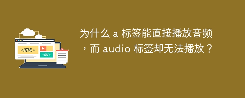 为什么 a 标签能直接播放音频,而 audio 标签却无法播放?