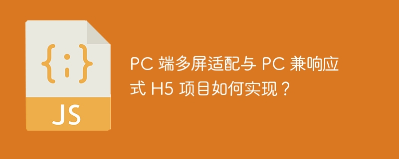 pc 端多屏适配与 pc 兼响应式 h5 项目如何实现？