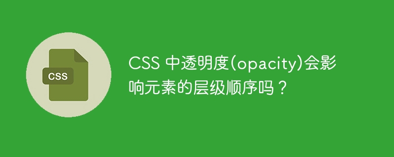 css 中透明度(opacity)会影响元素的层级顺序吗?