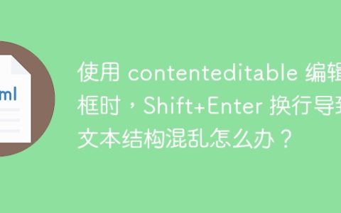 使用 contenteditable 编辑框时，Shift+Enter 换行导致文本结构混乱怎么办？