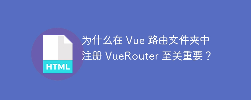 为什么在 Vue 路由文件夹中注册 VueRouter 至关重要?