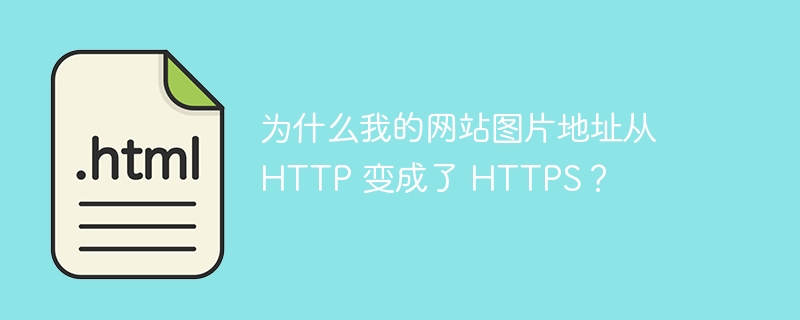 为什么我的网站图片地址从 HTTP 变成了 HTTPS?
