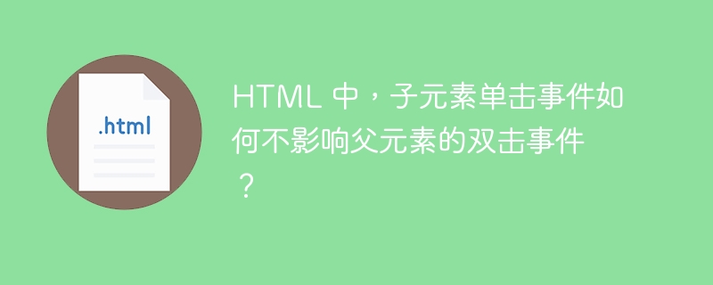 HTML 中,子元素单击事件如何不影响父元素的双击事件?