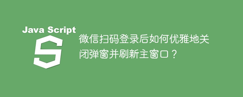 微信扫码登录后如何优雅地关闭弹窗并刷新主窗口?