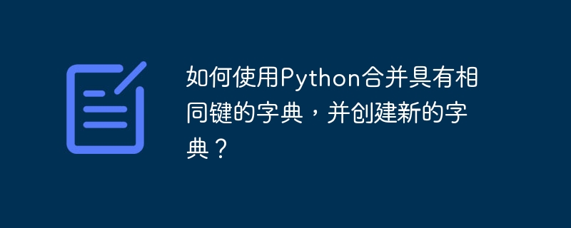如何使用python合并具有相同键的字典,并创建新的字典?