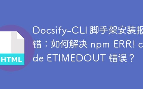 Docsify-CLI 脚手架安装报错：如何解决 npm ERR! code ETIMEDOUT 错误？