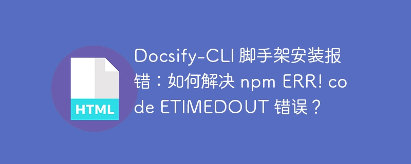 Docsify-CLI 脚手架安装报错:如何解决 npm ERR! code ETIMEDOUT 错误?