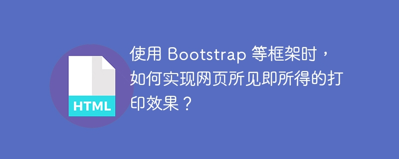 使用 Bootstrap 等框架时,如何实现网页所见即所得的打印效果?