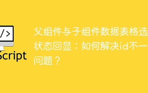 父组件与子组件数据表格选中状态回显：如何解决id不一致问题？