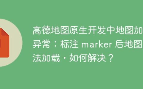 高德地图原生开发中地图加载异常：标注 marker 后地图无法加载，如何解决？