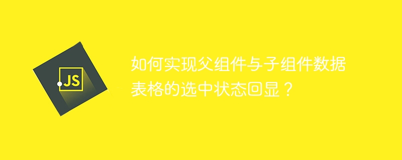 如何实现父组件与子组件数据表格的选中状态回显?