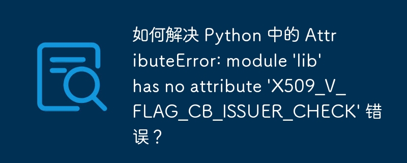 如何解决 python 中的 attributeerror: module 'lib' has no attribute 'x509_v_flag_cb_issuer_check' 错误?