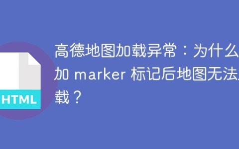 高德地图加载异常：为什么添加 marker 标记后地图无法加载？
