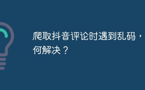 爬取抖音评论时遇到乱码，如何解决？