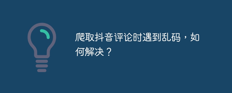 爬取抖音评论时遇到乱码,如何解决?