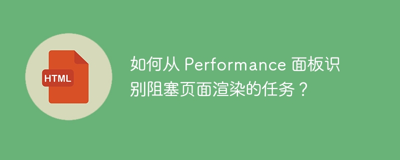 如何从 Performance 面板识别阻塞页面渲染的任务?