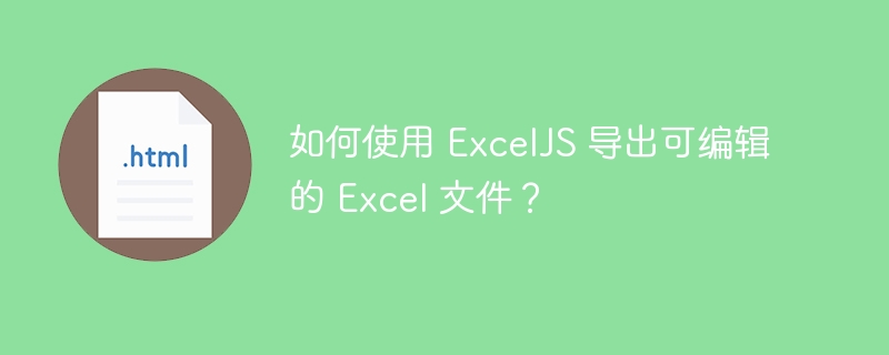 如何使用 ExcelJS 导出可编辑的 Excel 文件?