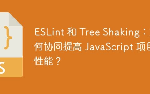 ESLint 和 Tree Shaking：如何协同提高 JavaScript 项目性能？