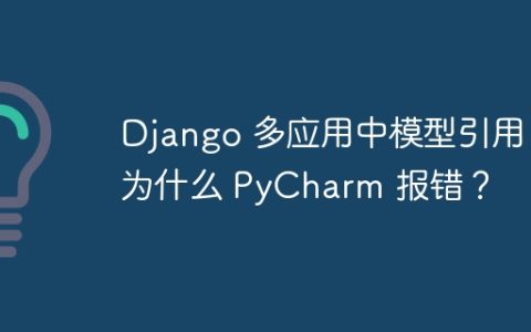 Django 多应用中模型引用：为什么 PyCharm 报错？