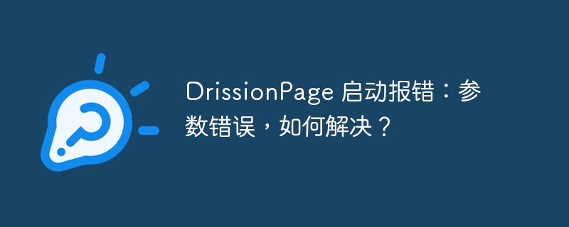drissionpage 启动报错:参数错误,如何解决?
