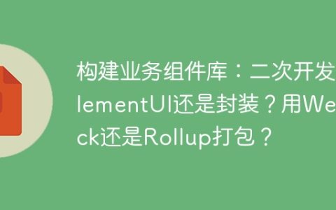 构建业务组件库：二次开发ElementUI还是封装？用Webpack还是Rollup打包？