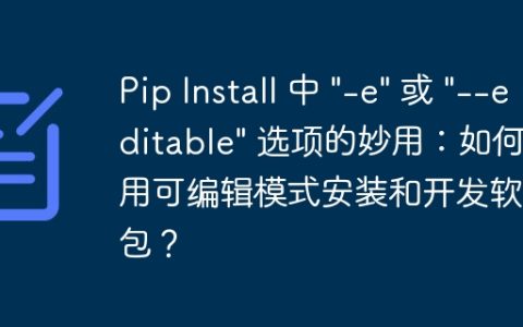Pip Install 中 "-e" 或 "--editable" 选项的妙用：如何使用可编辑模式安装和开发软件包？