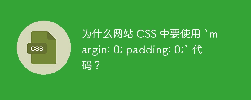 为什么网站 css 中要使用 `margin: 0; padding: 0;` 代码?